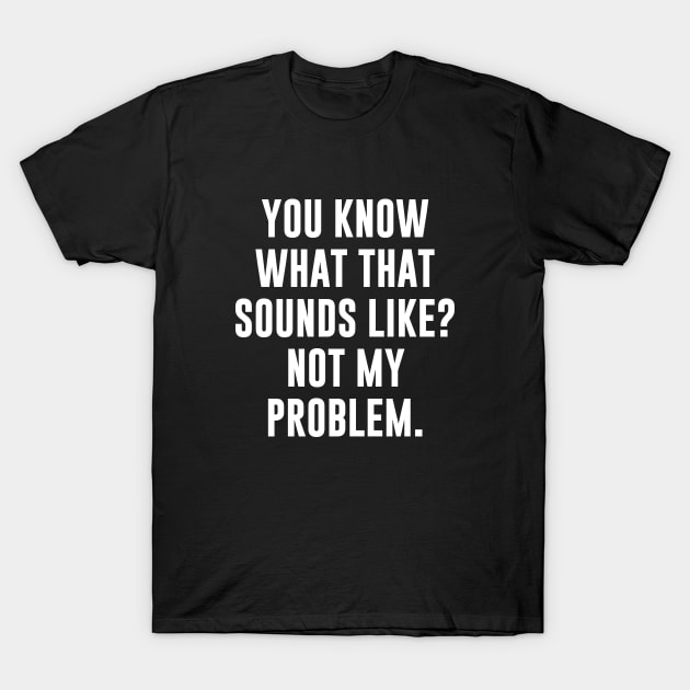 You Know What That Sounds Like? Not My Problem T-Shirt by sewwani